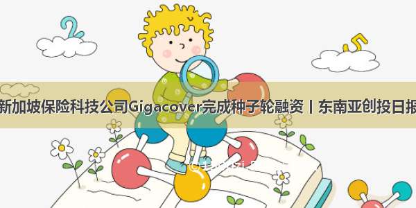 新加坡保险科技公司Gigacover完成种子轮融资丨东南亚创投日报