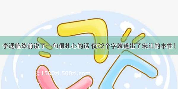 李逵临终前说了一句很扎心的话 仅22个字就道出了宋江的本性！