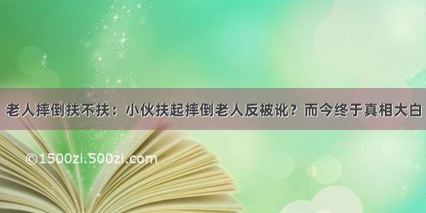 老人摔倒扶不扶：小伙扶起摔倒老人反被讹？而今终于真相大白