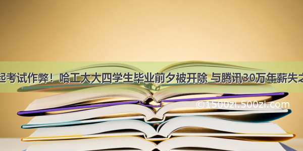 又一起考试作弊！哈工大大四学生毕业前夕被开除 与腾讯30万年薪失之交臂