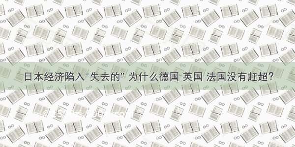 日本经济陷入“失去的” 为什么德国 英国 法国没有赶超？