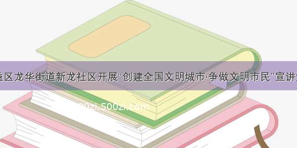 沾益区龙华街道新龙社区开展“创建全国文明城市·争做文明市民”宣讲活动