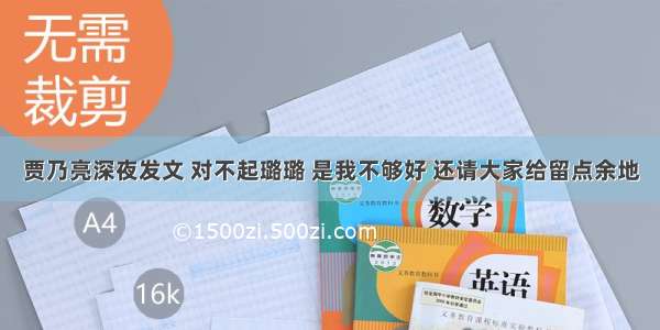 贾乃亮深夜发文 对不起璐璐 是我不够好 还请大家给留点余地