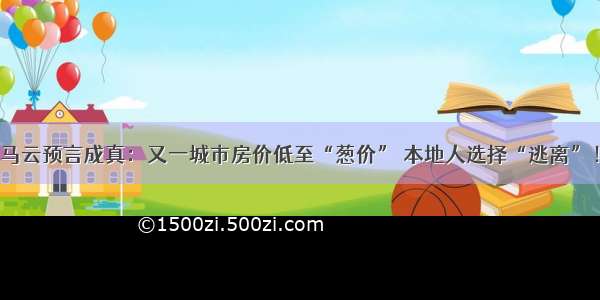 马云预言成真：又一城市房价低至“葱价” 本地人选择“逃离”！