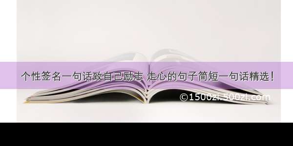 个性签名一句话致自己励志 走心的句子简短一句话精选！