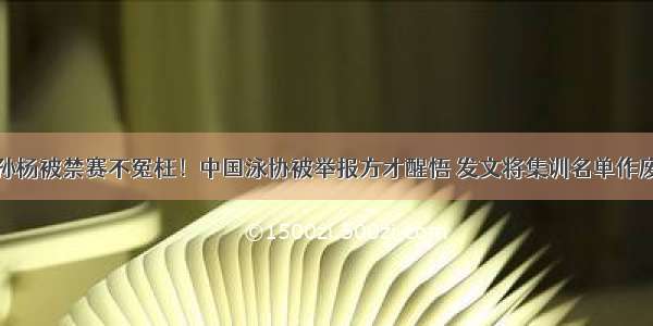 孙杨被禁赛不冤枉！中国泳协被举报方才醒悟 发文将集训名单作废