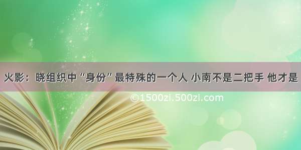 火影：晓组织中“身份”最特殊的一个人 小南不是二把手 他才是