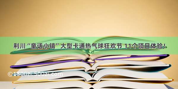 利川“童话小镇”大型卡通热气球狂欢节 11个项目体验！