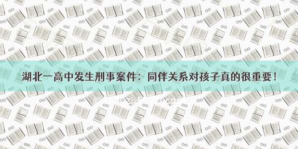 湖北一高中发生刑事案件：同伴关系对孩子真的很重要！