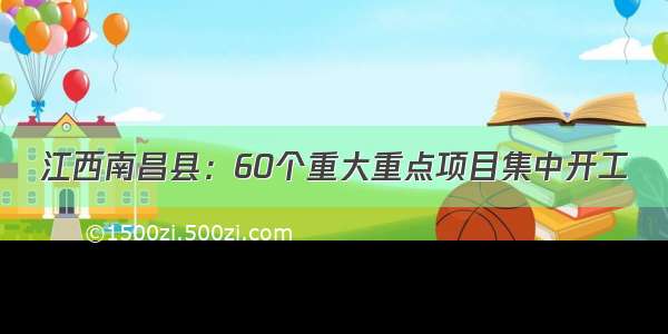 江西南昌县：60个重大重点项目集中开工