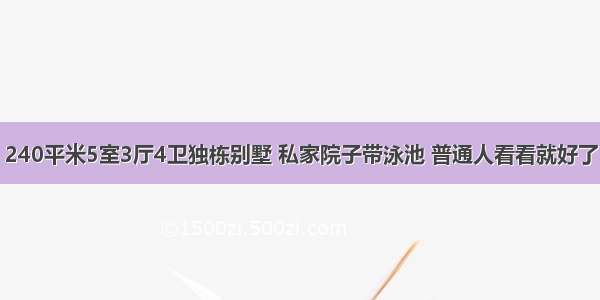 240平米5室3厅4卫独栋别墅 私家院子带泳池 普通人看看就好了