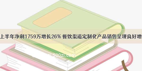 百味斋上半年净利1759万增长26% 餐饮渠道定制化产品销售呈现良好增长势头