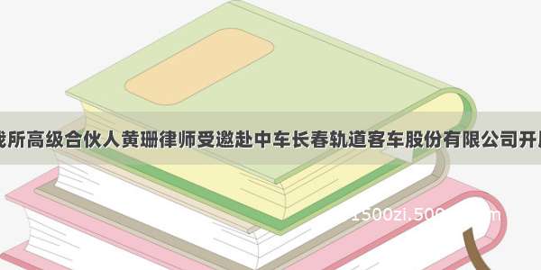 良智新闻‖我所高级合伙人黄珊律师受邀赴中车长春轨道客车股份有限公司开展法律专题讲