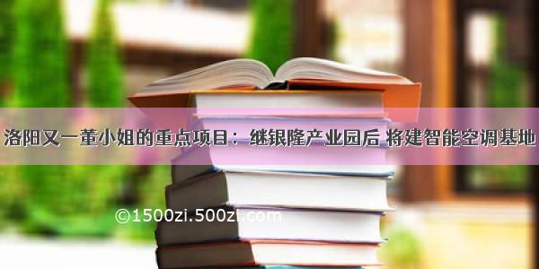 洛阳又一董小姐的重点项目：继银隆产业园后 将建智能空调基地