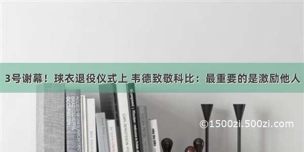 3号谢幕！球衣退役仪式上 韦德致敬科比：最重要的是激励他人