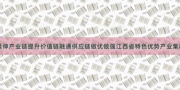 延伸产业链提升价值链融通供应链做优做强江西省特色优势产业集群