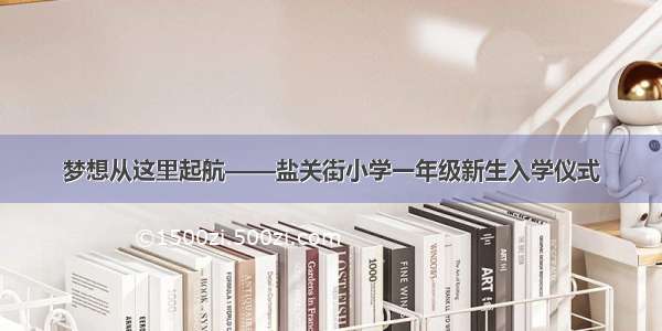 梦想从这里起航——盐关街小学一年级新生入学仪式