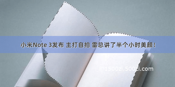 小米Note 3发布 主打自拍 雷总讲了半个小时美颜！