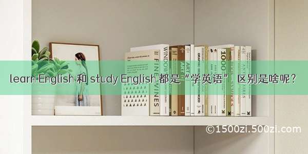 learn English 和 study English 都是“学英语” 区别是啥呢？