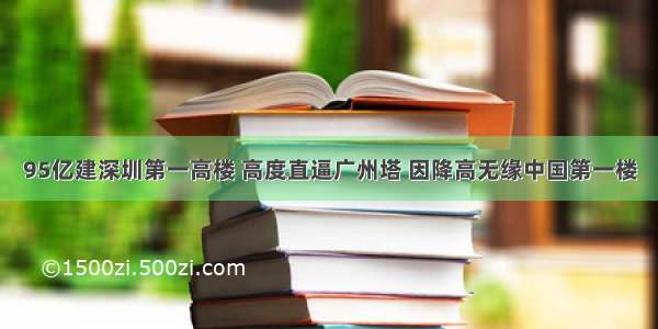 95亿建深圳第一高楼 高度直逼广州塔 因降高无缘中国第一楼