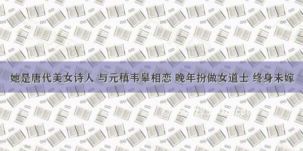 她是唐代美女诗人 与元稹韦皋相恋 晚年扮做女道士 终身未嫁