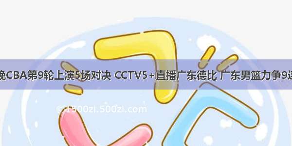 今晚CBA第9轮上演5场对决 CCTV5+直播广东德比 广东男篮力争9连胜