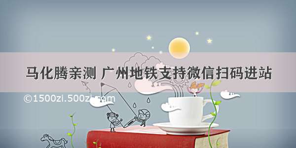 马化腾亲测 广州地铁支持微信扫码进站
