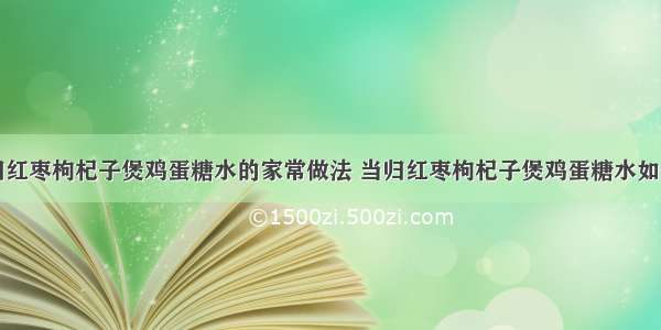 当归红枣枸杞子煲鸡蛋糖水的家常做法 当归红枣枸杞子煲鸡蛋糖水如何做