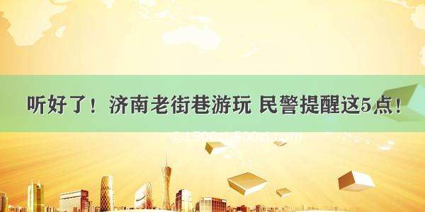 听好了！济南老街巷游玩 民警提醒这5点！