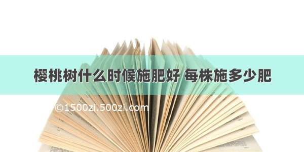 樱桃树什么时候施肥好 每株施多少肥