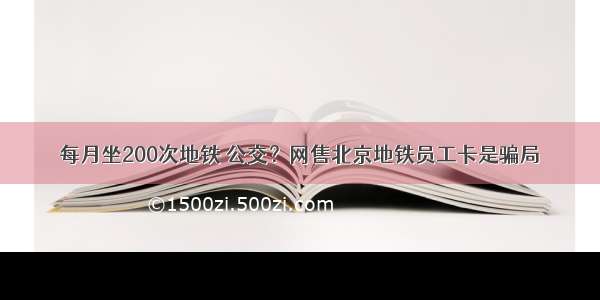 每月坐200次地铁 公交？网售北京地铁员工卡是骗局