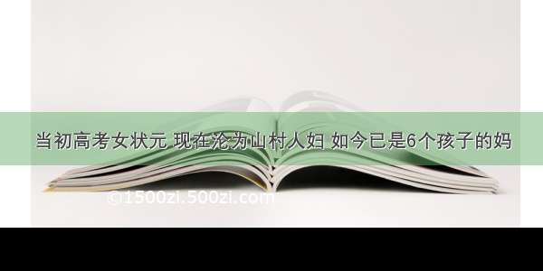 当初高考女状元 现在沦为山村人妇 如今已是6个孩子的妈