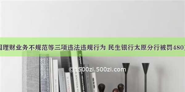 因理财业务不规范等三项违法违规行为 民生银行太原分行被罚480万