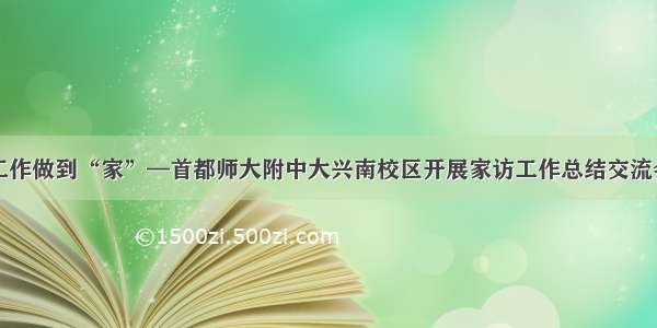 工作做到“家”—首都师大附中大兴南校区开展家访工作总结交流会