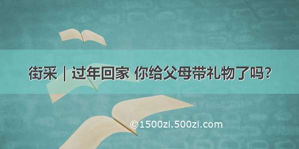 街采｜过年回家 你给父母带礼物了吗？