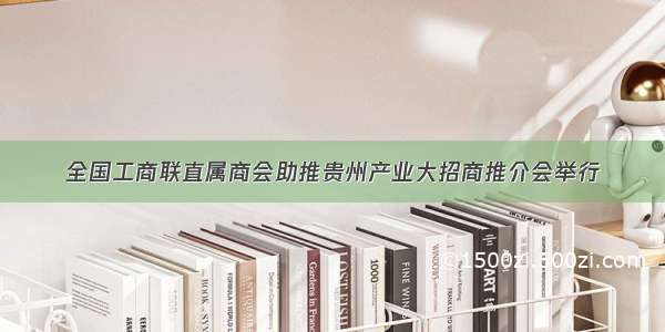 全国工商联直属商会助推贵州产业大招商推介会举行