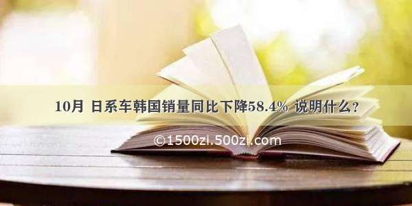 10月 日系车韩国销量同比下降58.4% 说明什么？