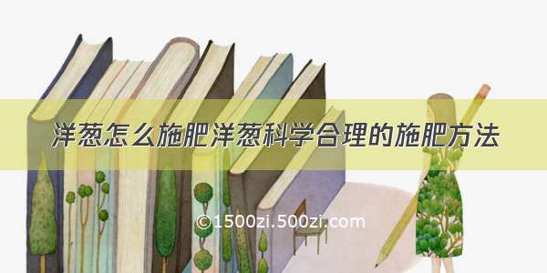 洋葱怎么施肥洋葱科学合理的施肥方法