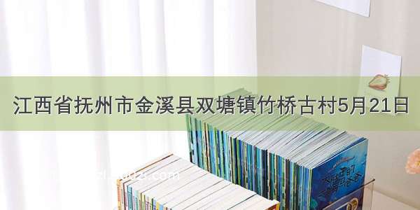 江西省抚州市金溪县双塘镇竹桥古村5月21日