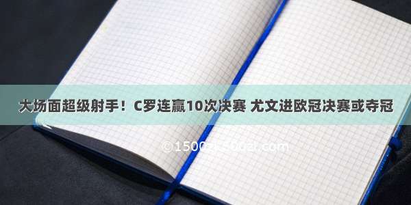 大场面超级射手！C罗连赢10次决赛 尤文进欧冠决赛或夺冠