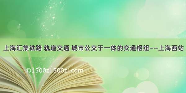 上海汇集铁路 轨道交通 城市公交于一体的交通枢纽——上海西站