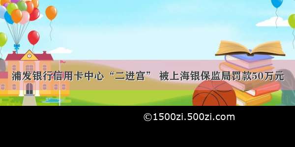 浦发银行信用卡中心“二进宫” 被上海银保监局罚款50万元