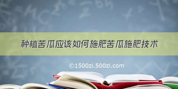 种植苦瓜应该如何施肥苦瓜施肥技术