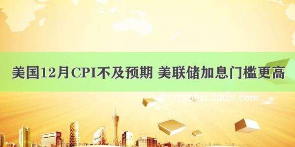 美国12月CPI不及预期 美联储加息门槛更高