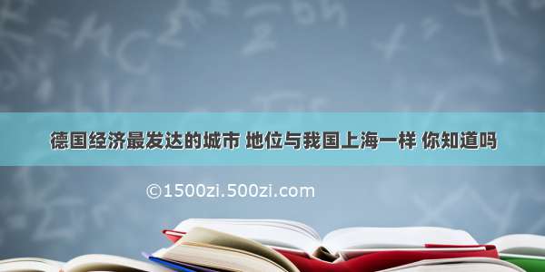 德国经济最发达的城市 地位与我国上海一样 你知道吗