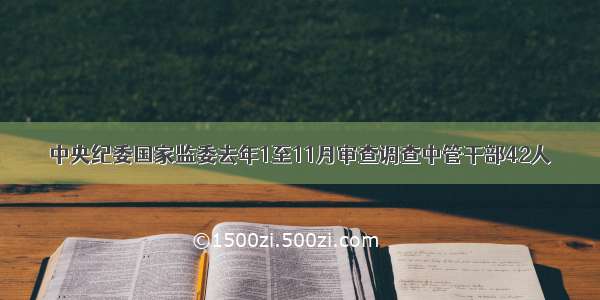 中央纪委国家监委去年1至11月审查调查中管干部42人