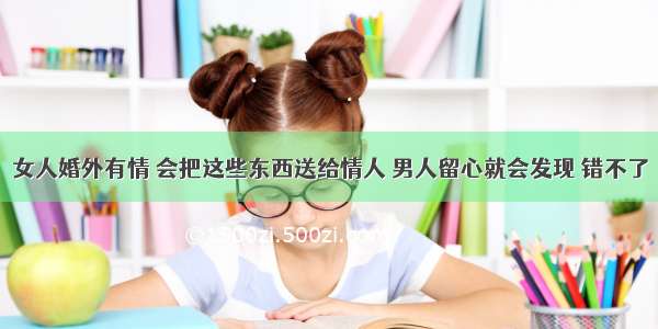 女人婚外有情 会把这些东西送给情人 男人留心就会发现 错不了