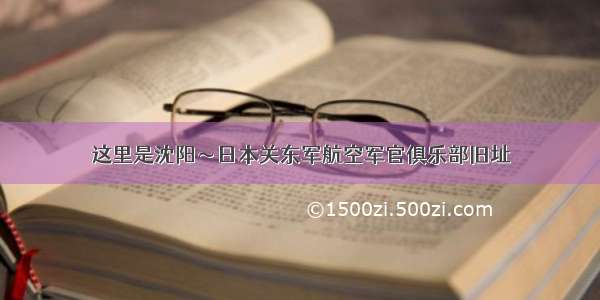 这里是沈阳～日本关东军航空军官俱乐部旧址