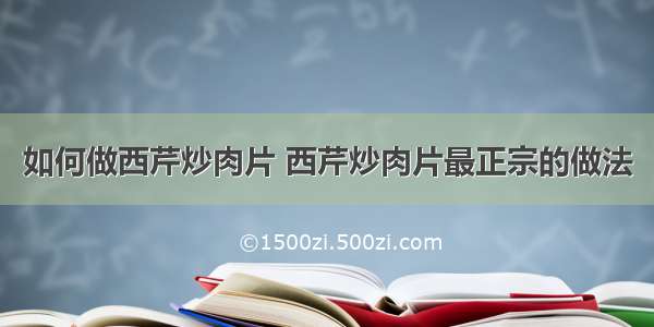 如何做西芹炒肉片 西芹炒肉片最正宗的做法