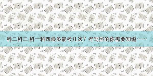 科二科三 科一科四最多能考几次？考驾照的你需要知道……